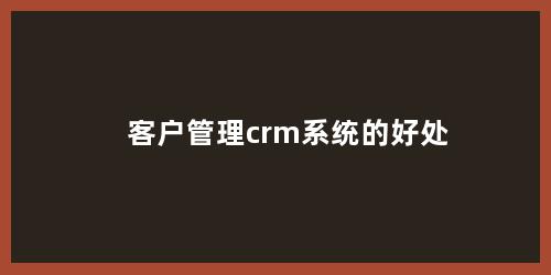 客户管理crm系统的好处