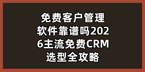 免费客户管理软件靠谱吗？2026主流免费CRM选型全攻略