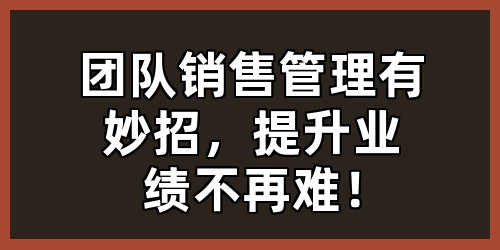 团队销售管理有妙招，提升业绩不再难！