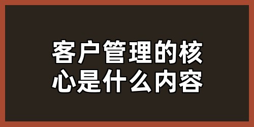 客户管理的核心是什么内容