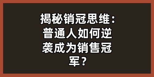 揭秘销冠思维：普通人如何逆袭成为销售冠军？