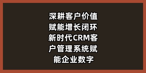 深耕客户价值，赋能增长闭环——新时代CRM客户管理系统赋能企业数字化转型