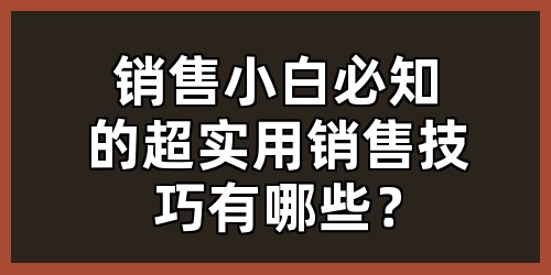 销售小白必知的超实用销售技巧有哪些？